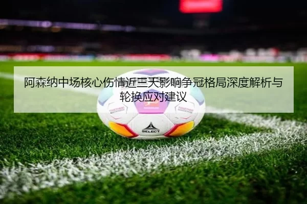 阿森纳中场核心伤情近三天影响争冠格局深度解析与轮换应对建议
