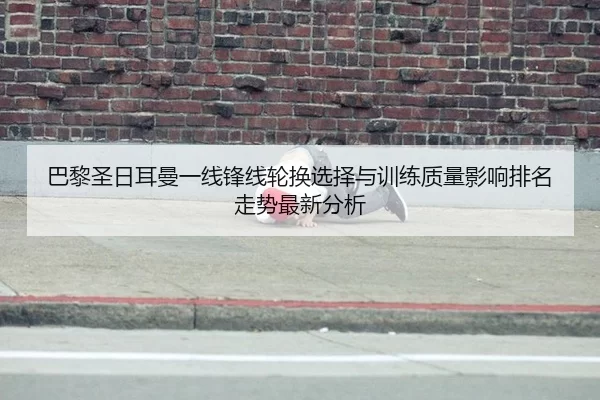 巴黎圣日耳曼一线锋线轮换选择与训练质量影响排名走势最新分析