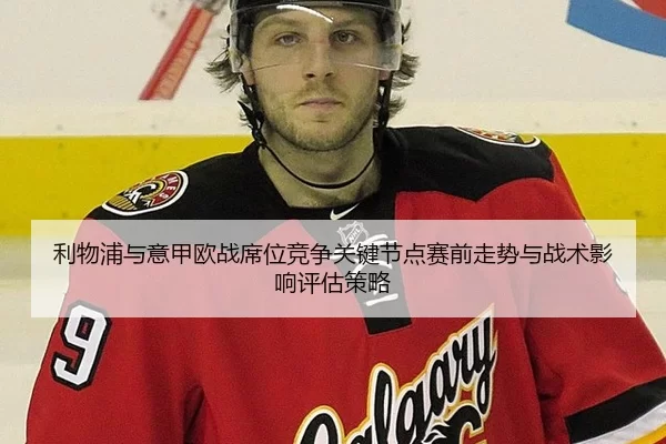 利物浦与意甲欧战席位竞争关键节点赛前走势与战术影响评估策略
