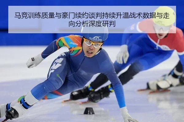 马竞训练质量与豪门续约谈判持续升温战术数据与走向分析深度研判