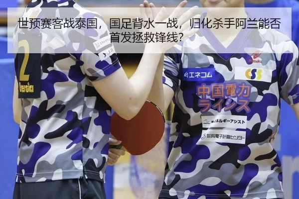 世预赛客战泰国，国足背水一战，归化杀手阿兰能否首发拯救锋线？